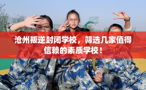 沧州叛逆封闭学校，筛选几家值得信赖的素质学校！