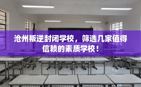 沧州叛逆封闭学校，筛选几家值得信赖的素质学校！