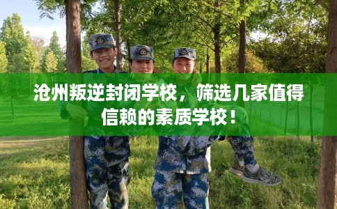 沧州叛逆封闭学校，筛选几家值得信赖的素质学校！