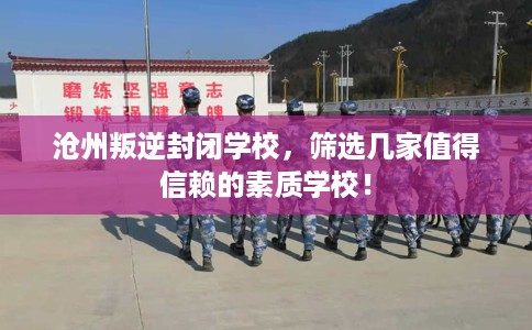 沧州叛逆封闭学校，筛选几家值得信赖的素质学校！