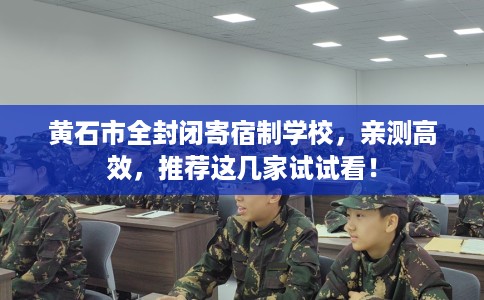 黄石市全封闭寄宿制学校,亲测高效,推荐这几家试试看! 黄石市全封闭寄宿制学校,亲测高效,推荐这几家试试看!