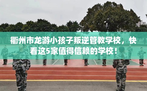 衢州市龙游小孩子叛逆管教学校，快看这5家值得信赖的学校！