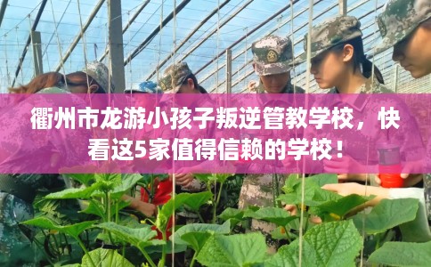 衢州市龙游小孩子叛逆管教学校，快看这5家值得信赖的学校！