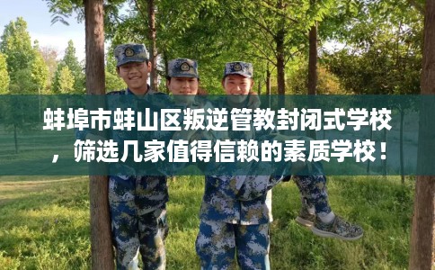 蚌埠市蚌山区叛逆管教封闭式学校，筛选几家值得信赖的素质学校！