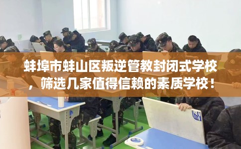 蚌埠市蚌山区叛逆管教封闭式学校，筛选几家值得信赖的素质学校！