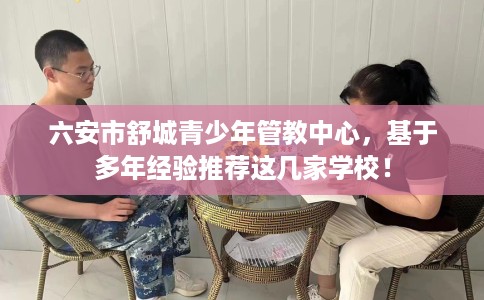 六安市舒城青少年管教中心，基于多年经验推荐这几家学校！