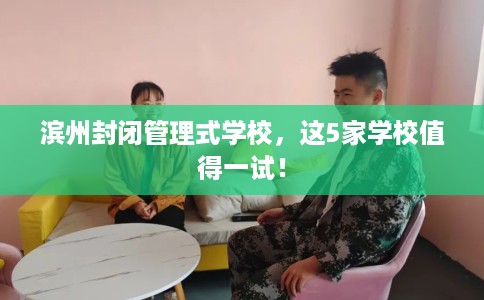 滨州封闭管理式学校，这5家学校值得一试！