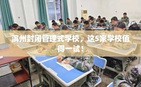 滨州封闭管理式学校，这5家学校值得一试！