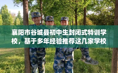 襄阳市谷城县初中生封闭式特训学校，基于多年经验推荐这几家学校！