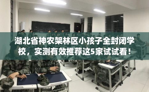 湖北省神农架林区小孩子全封闭学校，实测有效推荐这5家试试看！
