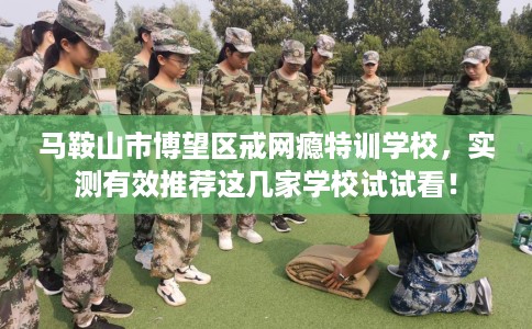 马鞍山市博望区戒网瘾特训学校,实测有效推荐这几家学校试试看! 马鞍山市博望区戒网瘾特训学校,实测有效推荐这几家学校试试看!