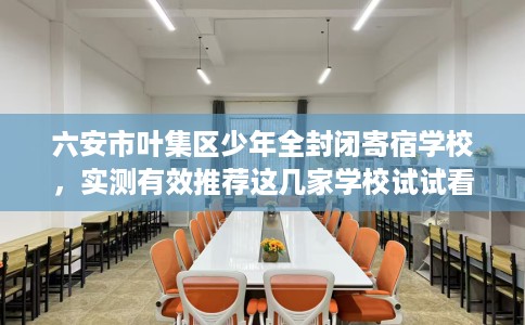 六安市叶集区少年全封闭寄宿学校，实测有效推荐这几家学校试试看！