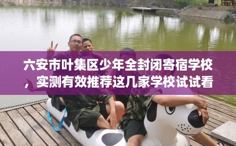 六安市叶集区少年全封闭寄宿学校，实测有效推荐这几家学校试试看！