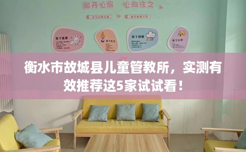 衡水市故城县儿童管教所，实测有效推荐这5家试试看！