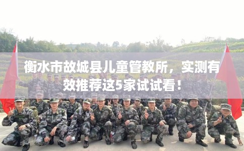 衡水市故城县儿童管教所，实测有效推荐这5家试试看！