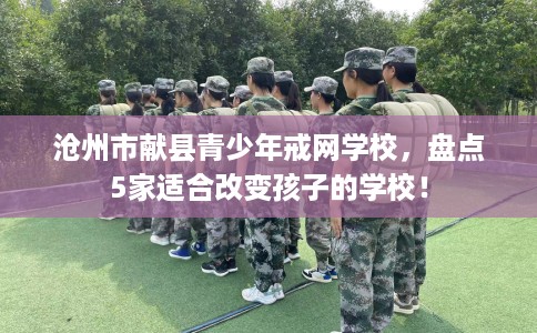 沧州市献县青少年戒网学校,盘点5家适合改变孩子的学校! 沧州市献县青少年戒网学校,盘点5家适合改变孩子的学校!