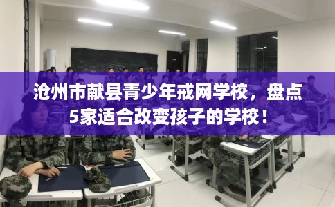 沧州市献县青少年戒网学校,盘点5家适合改变孩子的学校! 沧州市献县青少年戒网学校,盘点5家适合改变孩子的学校!