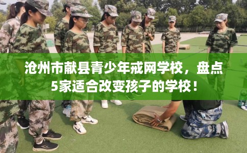 沧州市献县青少年戒网学校,盘点5家适合改变孩子的学校! 沧州市献县青少年戒网学校,盘点5家适合改变孩子的学校!