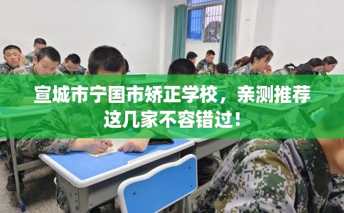 宣城市宁国市矫正学校,亲测推荐这几家不容错过! 宣城市宁国市矫正学校,亲测推荐这几家不容错过!