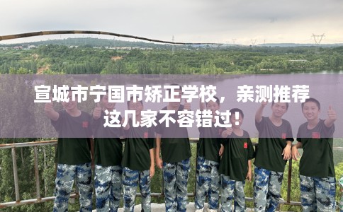 宣城市宁国市矫正学校,亲测推荐这几家不容错过! 宣城市宁国市矫正学校,亲测推荐这几家不容错过!