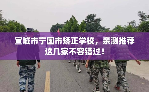 宣城市宁国市矫正学校,亲测推荐这几家不容错过! 宣城市宁国市矫正学校,亲测推荐这几家不容错过!