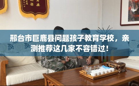邢台市巨鹿县问题孩子教育学校，亲测推荐这几家不容错过！