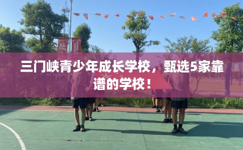 三门峡青少年成长学校,甄选5家靠谱的学校! 三门峡青少年成长学校,甄选5家靠谱的学校!