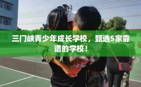三门峡青少年成长学校,甄选5家靠谱的学校! 三门峡青少年成长学校,甄选5家靠谱的学校!