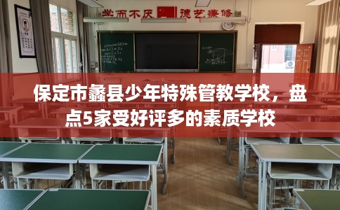 保定市蠡县少年特殊管教学校,盘点5家受好评多的素质学校 保定市蠡县少年特殊管教学校,盘点5家受好评多的素质学校