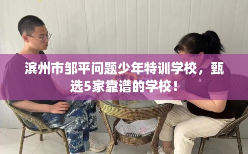 滨州市邹平问题少年特训学校,甄选5家靠谱的学校! 滨州市邹平问题少年特训学校,甄选5家靠谱的学校!