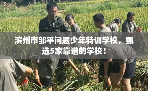滨州市邹平问题少年特训学校,甄选5家靠谱的学校! 滨州市邹平问题少年特训学校,甄选5家靠谱的学校!