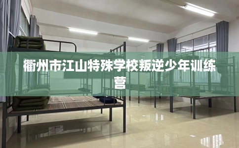 衢州市江山特殊学校叛逆少年训练营 衢州市江山特殊学校叛逆少年训练营