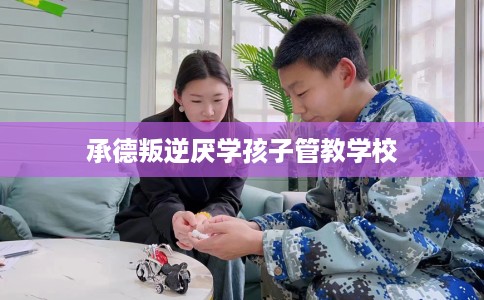 承德叛逆厌学孩子管教学校 承德叛逆厌学孩子管教学校