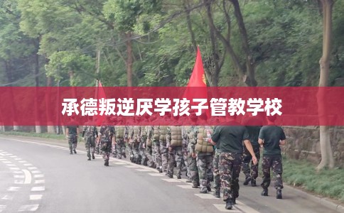 承德叛逆厌学孩子管教学校 承德叛逆厌学孩子管教学校