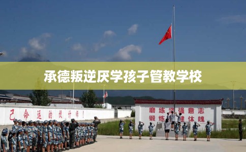 承德叛逆厌学孩子管教学校 承德叛逆厌学孩子管教学校