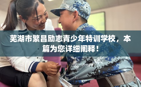 芜湖市繁昌励志青少年特训学校,本篇为您详细阐释! 芜湖市繁昌励志青少年特训学校,本篇为您详细阐释!