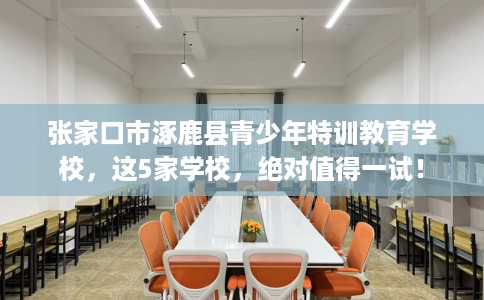 张家口市涿鹿县青少年特训教育学校,这5家学校,绝对值得一试! 张家口市涿鹿县青少年特训教育学校,这5家学校,绝对值得一试!