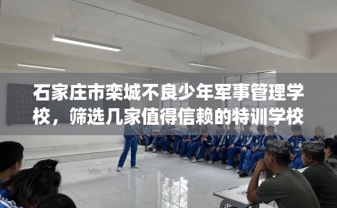 石家庄市栾城不良少年军事管理学校，筛选几家值得信赖的特训学校！