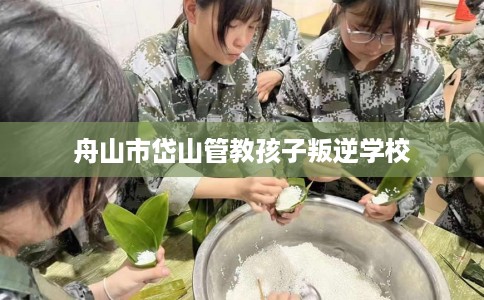舟山市岱山管教孩子叛逆学校