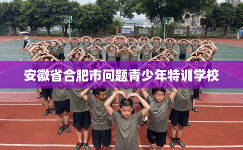 安徽省合肥市问题青少年特训学校 安徽省合肥市问题青少年特训学校