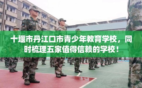 十堰市丹江口市青少年教育学校，同时梳理五家值得信赖的学校！