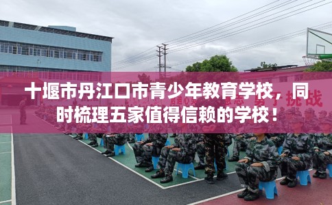 十堰市丹江口市青少年教育学校，同时梳理五家值得信赖的学校！