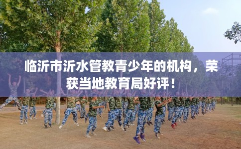 临沂市沂水管教青少年的机构,荣获当地教育局好评! 临沂市沂水管教青少年的机构,荣获当地教育局好评!