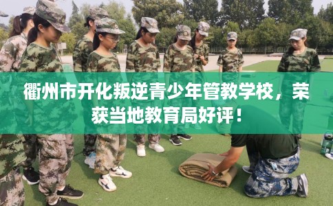 衢州市开化叛逆青少年管教学校,荣获当地教育局好评! 衢州市开化叛逆青少年管教学校,荣获当地教育局好评!