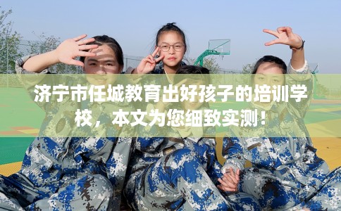 济宁市任城教育出好孩子的培训学校，本文为您细致实测！