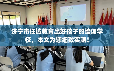 济宁市任城教育出好孩子的培训学校，本文为您细致实测！