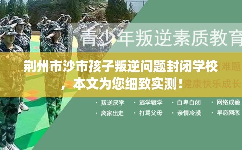 荆州市沙市孩子叛逆问题封闭学校，本文为您细致实测！