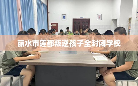 丽水市莲都叛逆孩子全封闭学校 丽水市莲都叛逆孩子全封闭学校