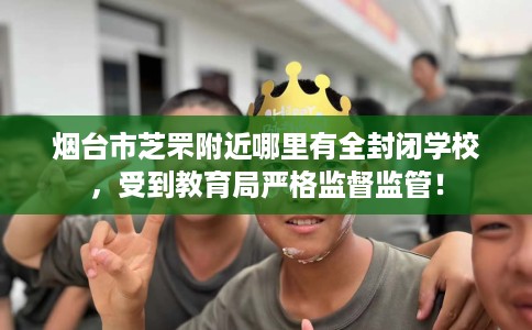 烟台市芝罘附近哪里有全封闭学校，受到教育局严格监督监管！