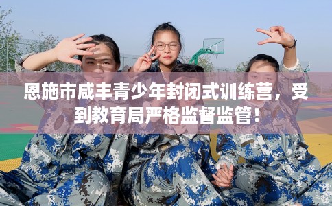 恩施市咸丰青少年封闭式训练营，受到教育局严格监督监管！